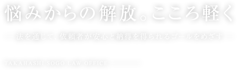【悩みからの解放。こころ軽く】法を通じて、依頼者が安心と納得を得られるゴールをめざす | TAKAHASHI SOGO LAW OFFICE